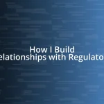 How I Build Relationships with Regulators