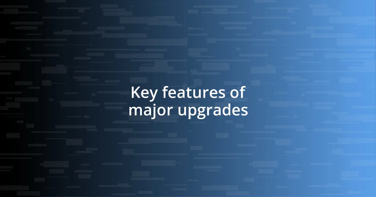 Key features of major upgrades