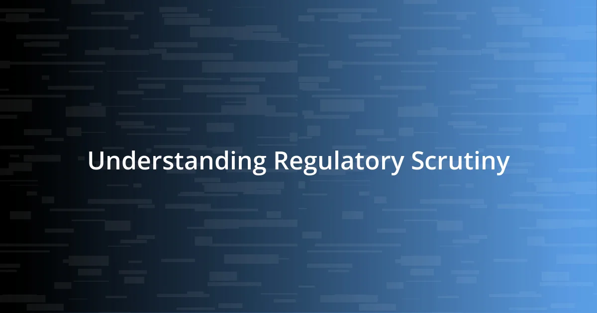 Understanding Regulatory Scrutiny